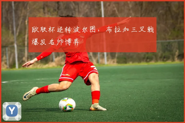 欧联杯逆转波尔图，布拉加三叉戟爆发名帅博弈