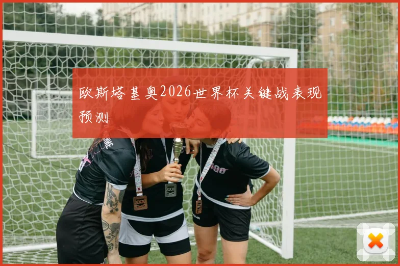 欧斯塔基奥2026世界杯关键战表现预测