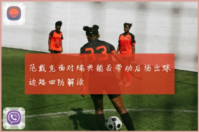范戴克面对瑞典能否带动后场出球边路回防解读