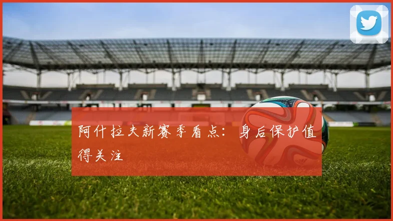 阿什拉夫新赛季看点：身后保护值得关注