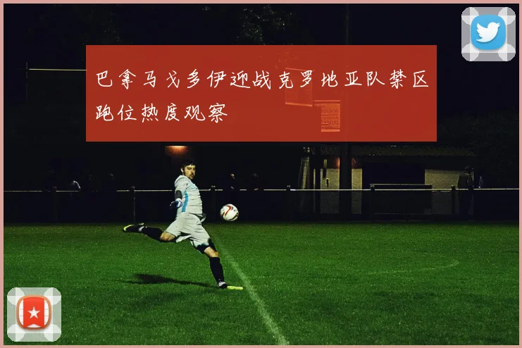 巴拿马戈多伊迎战克罗地亚队禁区跑位热度观察
