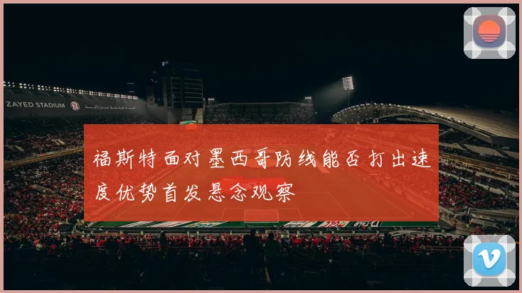 福斯特面对墨西哥防线能否打出速度优势首发悬念观察