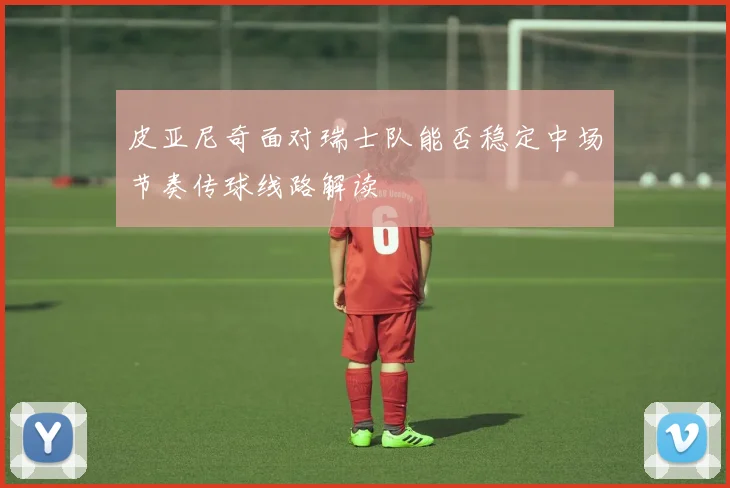 皮亚尼奇面对瑞士队能否稳定中场节奏传球线路解读