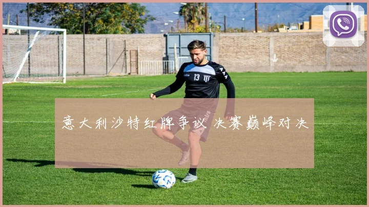 意大利沙特红牌争议 决赛巅峰对决