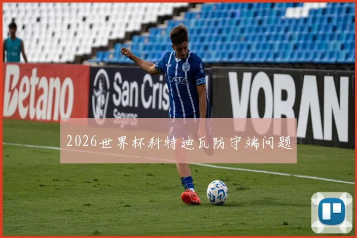 2026世界杯科特迪瓦防守端问题