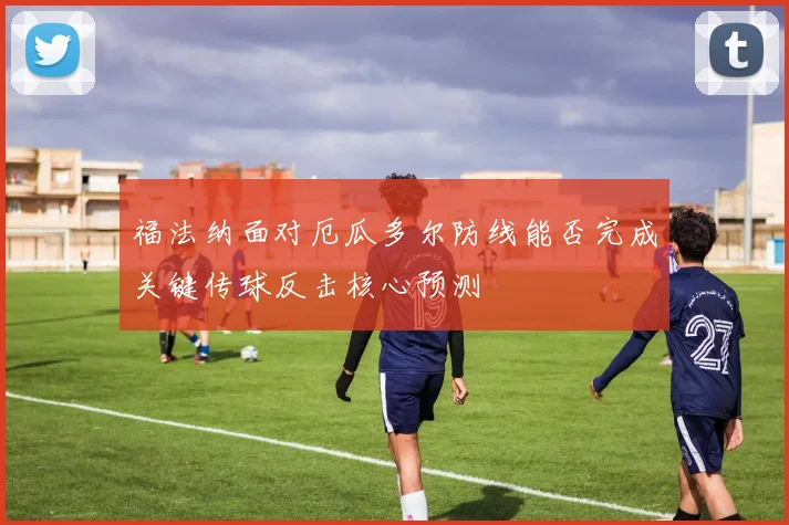 福法纳面对厄瓜多尔防线能否完成关键传球反击核心预测