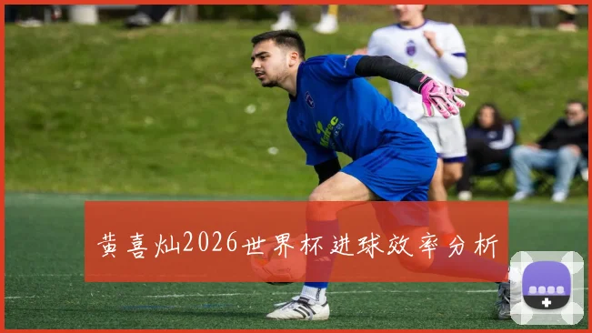 黄喜灿2026世界杯进球效率分析