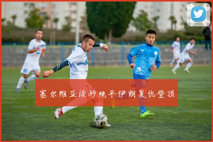 塞尔维亚读秒绝平伊朗复仇登顶