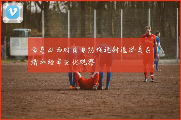黄喜灿面对南非防线远射选择是否增加赔率变化观察