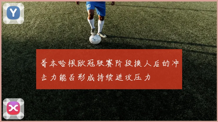 哥本哈根欧冠联赛阶段换人后的冲击力能否形成持续进攻压力