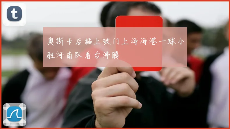 奥斯卡后插上破门上海海港一球小胜河南队看台沸腾
