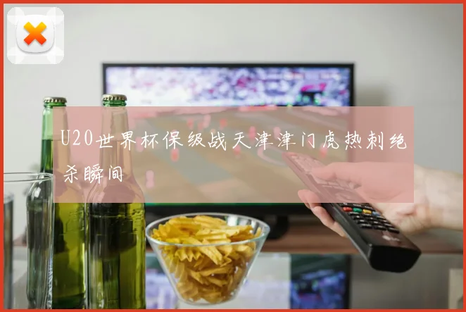 U20世界杯保级战天津津门虎热刺绝杀瞬间
