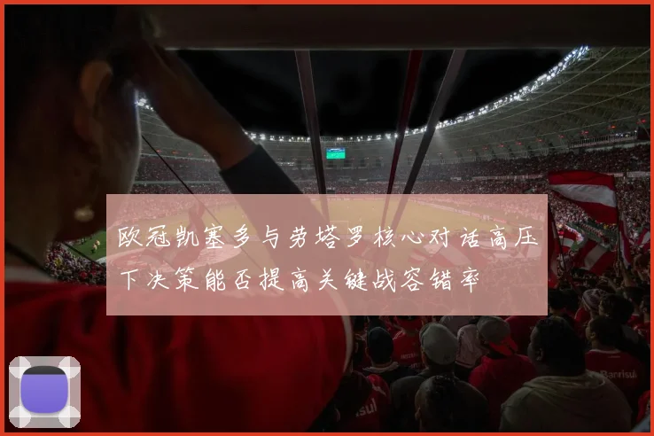 欧冠凯塞多与劳塔罗核心对话高压下决策能否提高关键战容错率