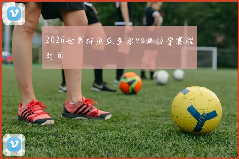 2026世界杯厄瓜多尔vs库拉索赛程时间