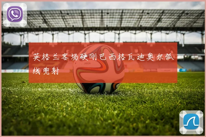 英格兰客场硬刚巴西格瓦迪奥尔弧线兜射
