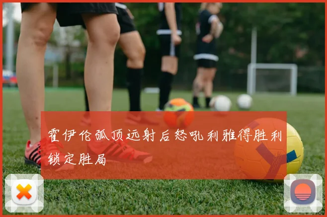 霍伊伦弧顶远射后怒吼利雅得胜利锁定胜局