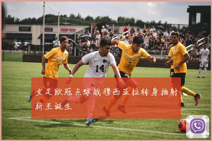 女足欧冠点球战穆西亚拉转身抽射新王诞生