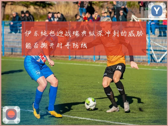 伊东纯也迎战瑞典纵深冲刺的威胁能否撕开对手防线