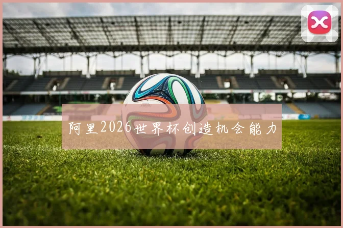 阿里2026世界杯创造机会能力