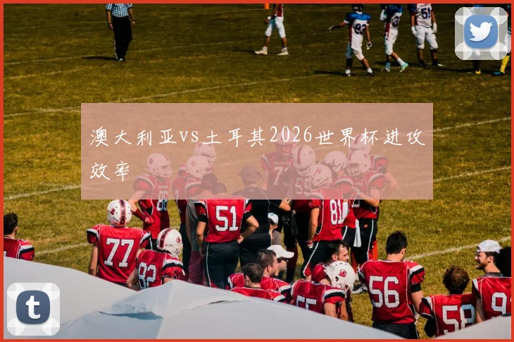 澳大利亚vs土耳其2026世界杯进攻效率