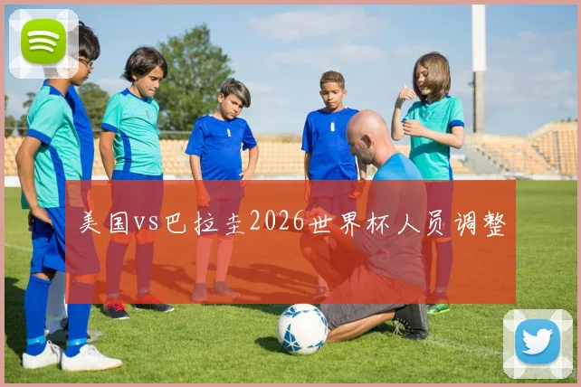 美国vs巴拉圭2026世界杯人员调整