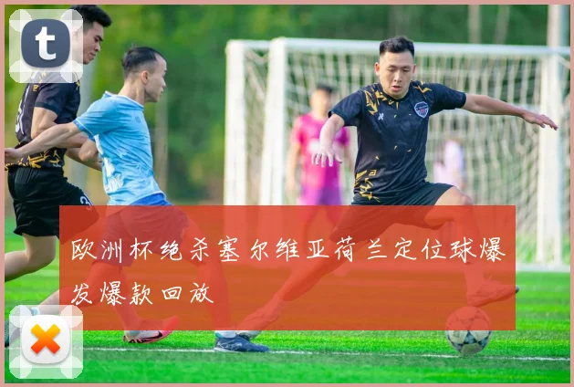 欧洲杯绝杀塞尔维亚荷兰定位球爆发爆款回放