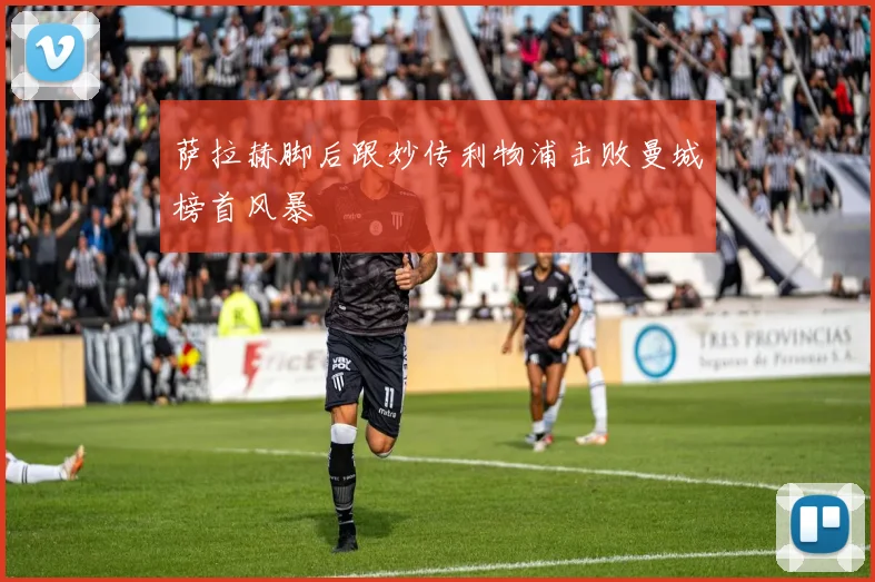 萨拉赫脚后跟妙传利物浦击败曼城榜首风暴