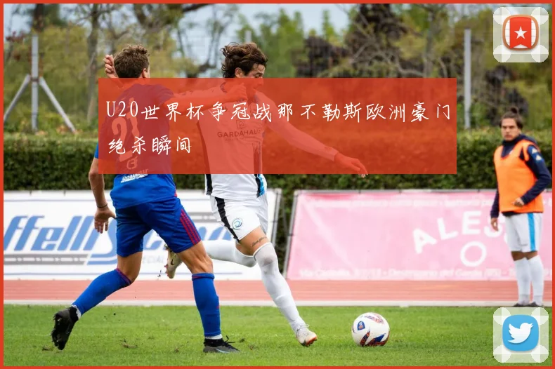 U20世界杯争冠战那不勒斯欧洲豪门绝杀瞬间