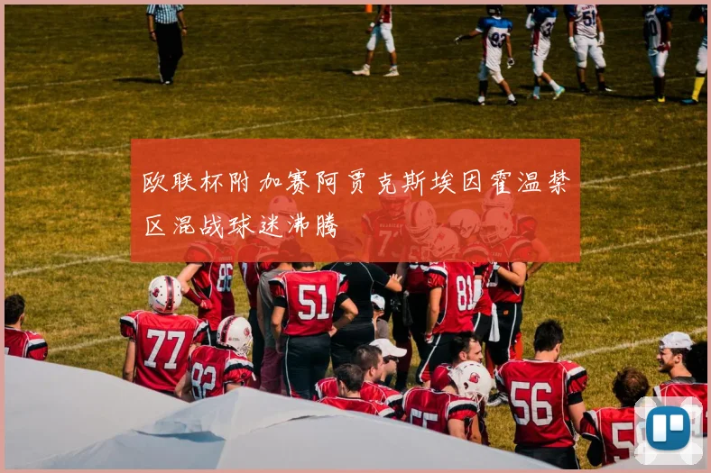 欧联杯附加赛阿贾克斯埃因霍温禁区混战球迷沸腾