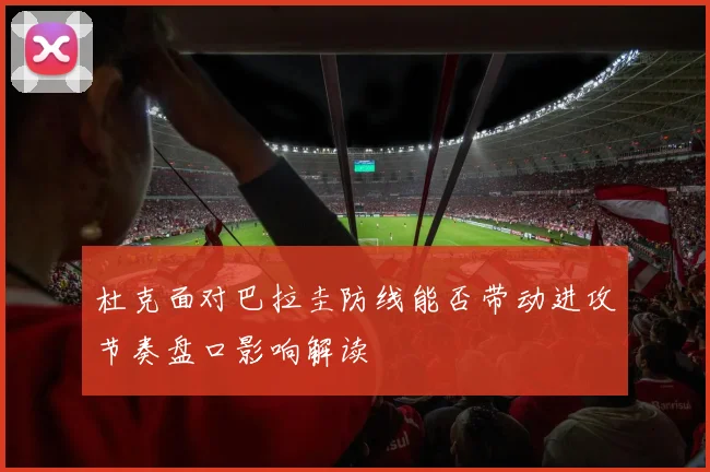 杜克面对巴拉圭防线能否带动进攻节奏盘口影响解读