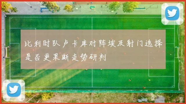 比利时队卢卡库对阵埃及射门选择是否更果断走势研判