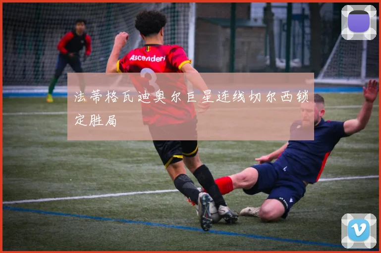 法蒂格瓦迪奥尔巨星连线切尔西锁定胜局
