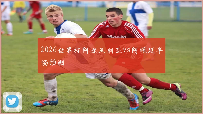 2026世界杯阿尔及利亚vs阿根廷半场预测
