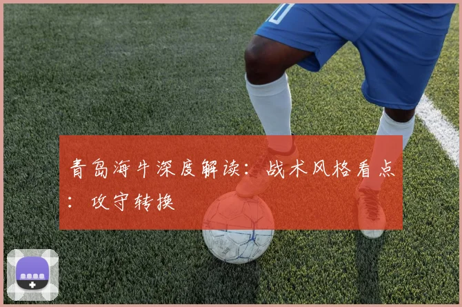 青岛海牛深度解读：战术风格看点：攻守转换