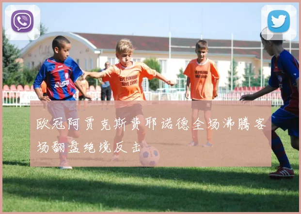 欧冠阿贾克斯费耶诺德全场沸腾客场翻盘绝境反击