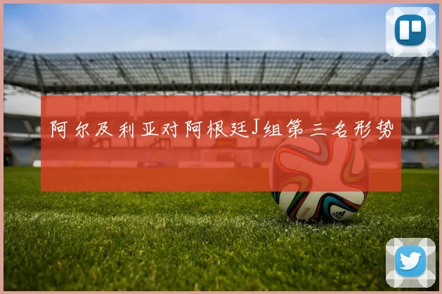 阿尔及利亚对阿根廷J组第三名形势