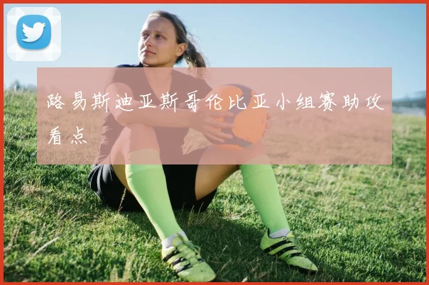 路易斯迪亚斯哥伦比亚小组赛助攻看点