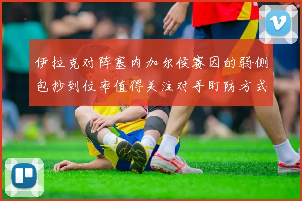 伊拉克对阵塞内加尔侯赛因的弱侧包抄到位率值得关注对手盯防方式
