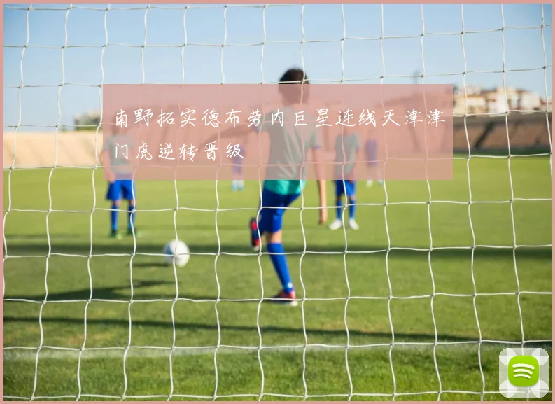 南野拓实德布劳内巨星连线天津津门虎逆转晋级