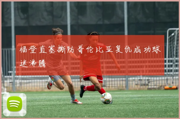 福登直塞撕防哥伦比亚复仇成功球迷沸腾