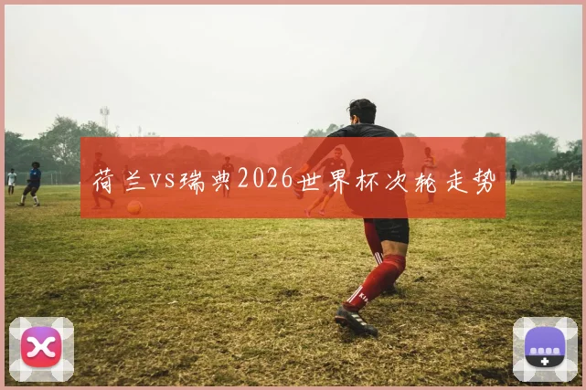 荷兰vs瑞典2026世界杯次轮走势