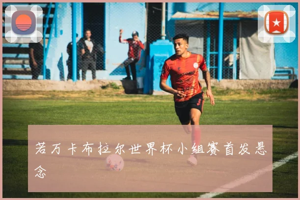 若万卡布拉尔世界杯小组赛首发悬念