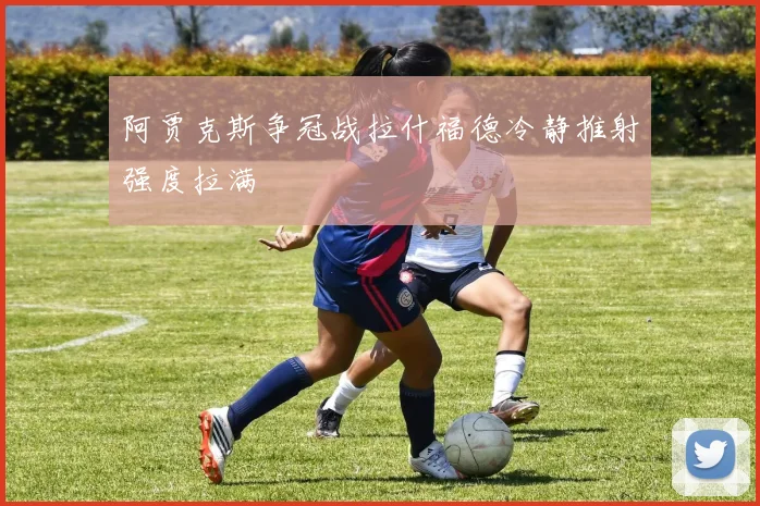 阿贾克斯争冠战拉什福德冷静推射强度拉满