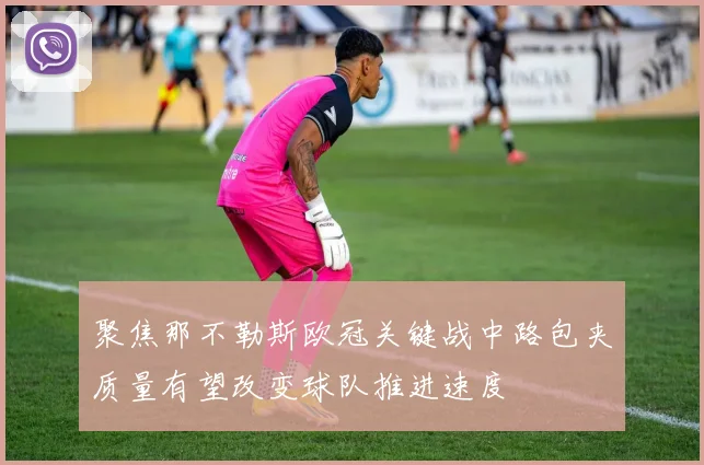 聚焦那不勒斯欧冠关键战中路包夹质量有望改变球队推进速度