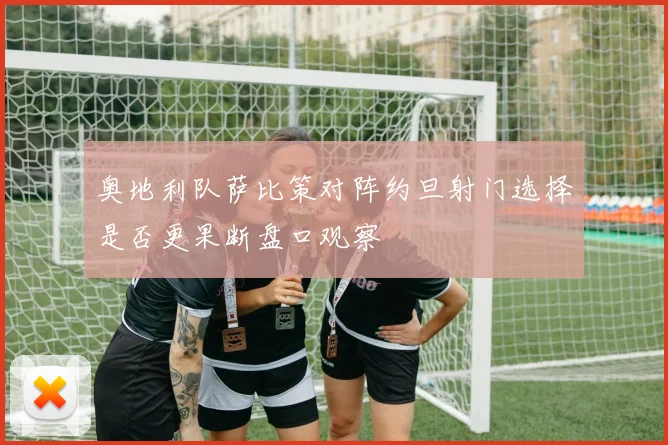 奥地利队萨比策对阵约旦射门选择是否更果断盘口观察