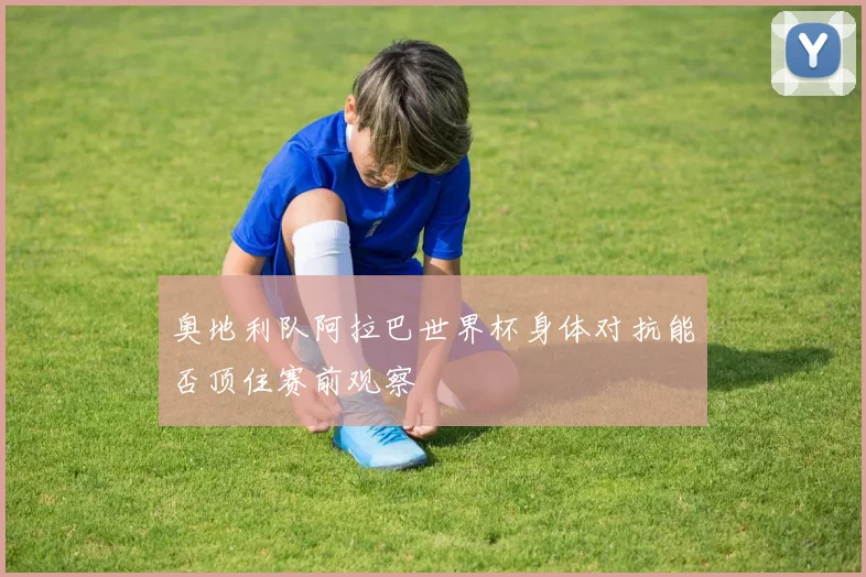 奥地利队阿拉巴世界杯身体对抗能否顶住赛前观察