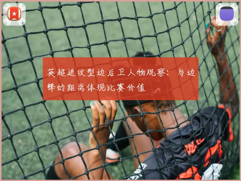 英超进攻型边后卫人物观察：与边锋的距离体现比赛价值