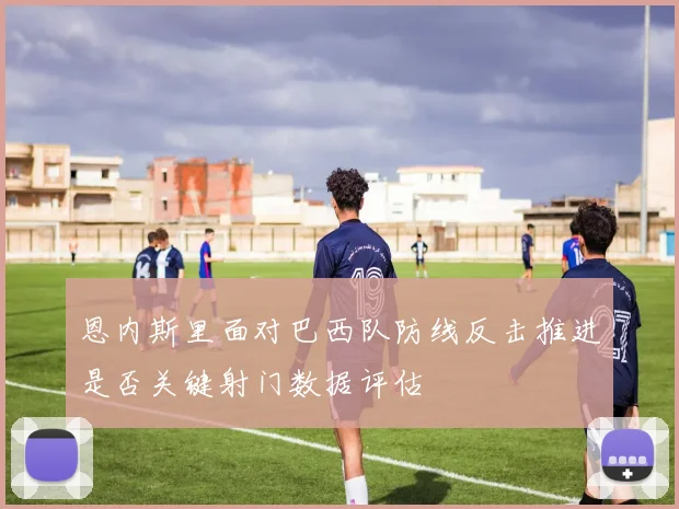 恩内斯里面对巴西队防线反击推进是否关键射门数据评估