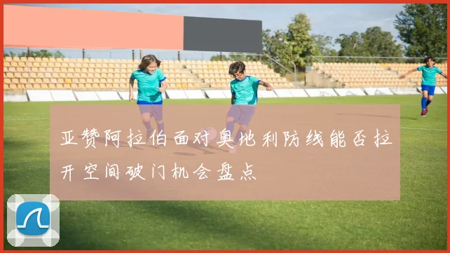 亚赞阿拉伯面对奥地利防线能否拉开空间破门机会盘点