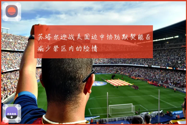 苏塔尔迎战美国边中协防默契能否减少禁区内的险情